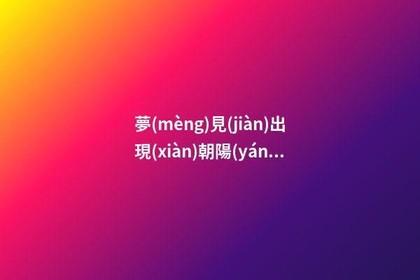 夢(mèng)見(jiàn)出現(xiàn)朝陽(yáng)　周公解夢(mèng)之夢(mèng)到出現(xiàn)朝陽(yáng)